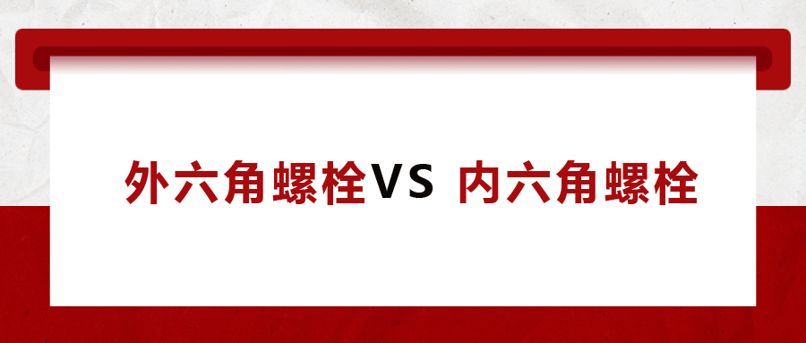  外六角螺栓  VS 內(nèi)六角螺栓，我該怎么選