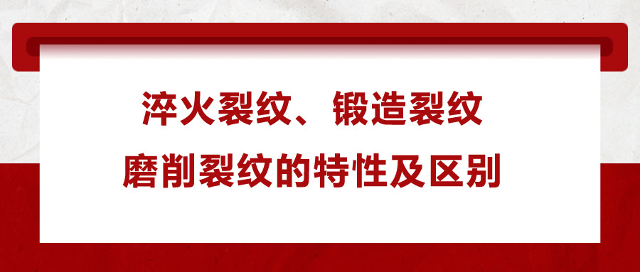 淬火裂紋、鍛造裂紋、磨削裂紋的特性及區(qū)別