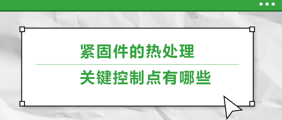 緊固件的熱處理，關(guān)鍵控制點有哪些