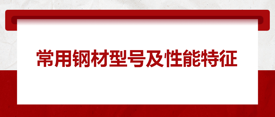 一文搞懂常用鋼材型號、性能特性