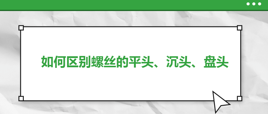 如何區(qū)別螺絲的平頭、沉頭、盤頭