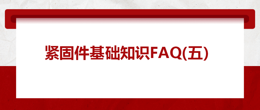 緊固件基礎(chǔ)知識FAQ(五）| 你一定要了解的8個緊固件基本常識