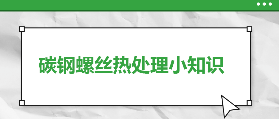 碳鋼螺絲熱處理小知識(shí)，一次給你講清楚