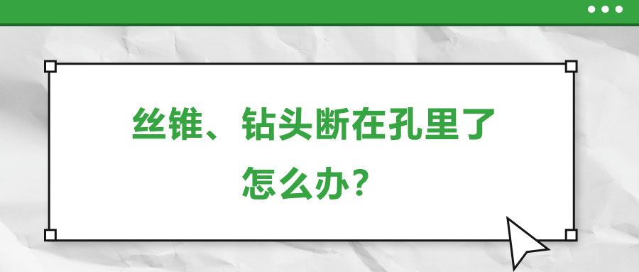 絲錐、鉆頭斷在孔里了，怎么辦？