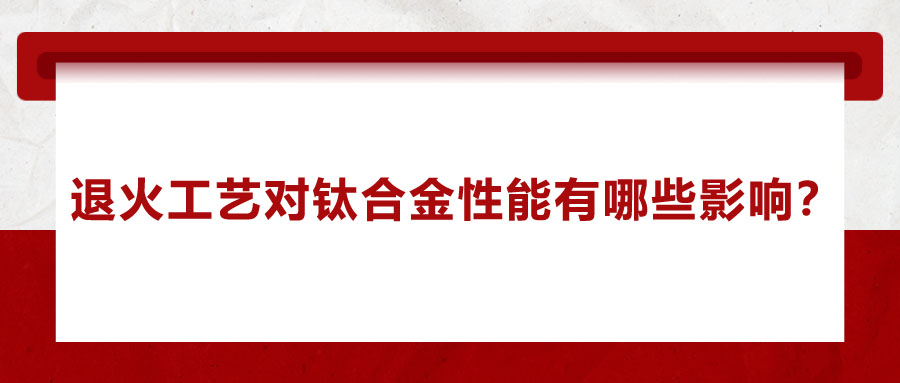 退火工藝對鈦合金性能有哪些影響？