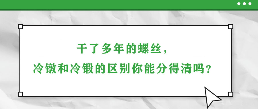 干了多年的螺絲，冷鐓和冷鍛的區(qū)別你能分得清嗎？