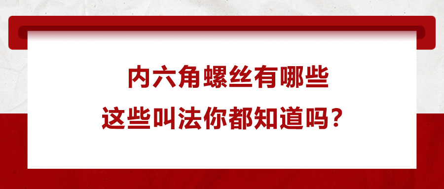 內(nèi)六角螺絲有哪些，這些叫法你都知道嗎？