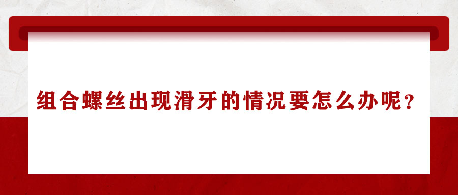 組合螺絲出現(xiàn)滑牙的情況要怎么辦呢？