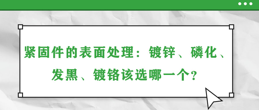 緊固件的表面處理：鍍鋅、磷化、發(fā)黑、鍍鉻該選哪一個(gè)？