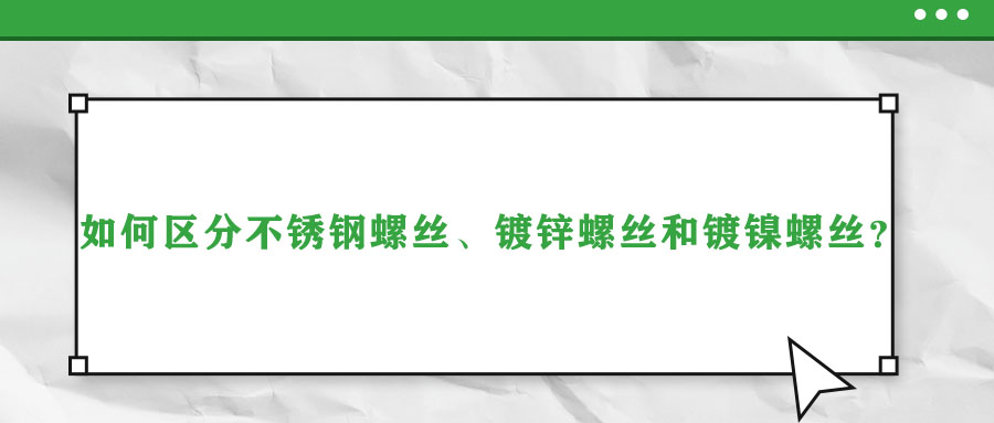 如何區(qū)分不銹鋼螺絲、鍍鋅螺絲和鍍鎳螺絲？